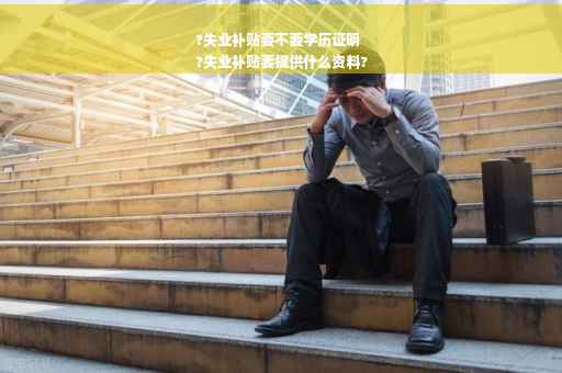 ?失业补贴要不要学历证明
?失业补贴要提供什么资料?