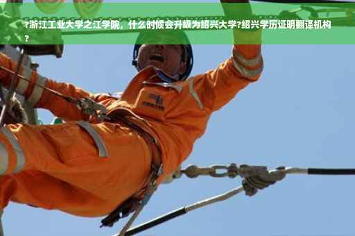 ?浙江工业大学之江学院，什么时候会升级为绍兴大学?绍兴学历证明翻译机构
?