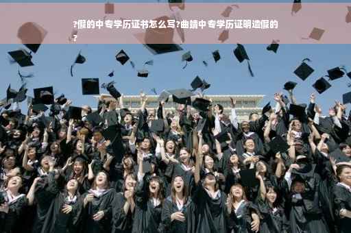 ?假的中专学历证书怎么写?曲靖中专学历证明造假的
?