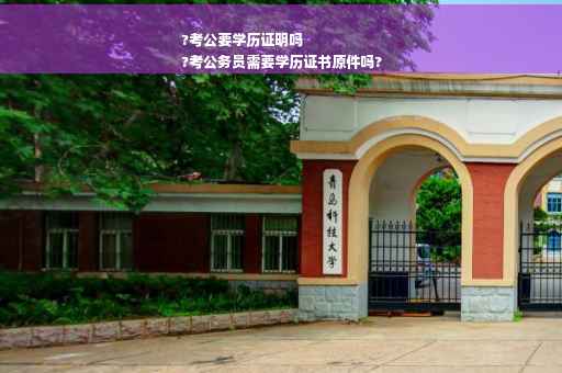?考公要学历证明吗
?考公务员需要学历证书原件吗?