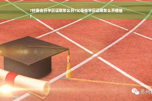 ?村委会开学历证明怎么开?父母低学历证明怎么开模板
?