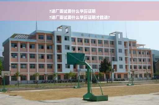 ?进厂面试要什么学历证明
?进厂面试要什么学历证明才能进?