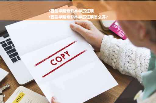 ?西昌学院专升本学历证明
?西昌学院专升本学历证明怎么开?