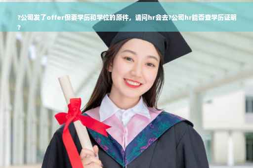?公司发了offer但要学历和学位的原件，请问hr会去?公司hr能否查学历证明
?