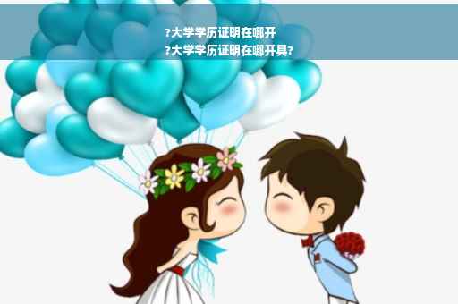 ?大学学历证明在哪开
?大学学历证明在哪开具?