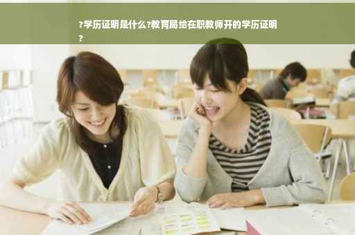 ?学历证明是什么?教育局给在职教师开的学历证明
?