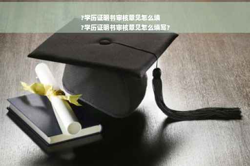 ?学历证明书审核意见怎么填
?学历证明书审核意见怎么填写?