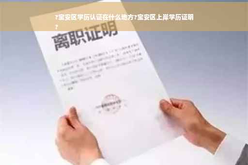 ?宝安区学历认证在什么地方?宝安区上岸学历证明
?