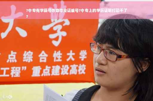 ?中专有学籍号咋查毕业证编号?中专上的学历证明打印不了
?