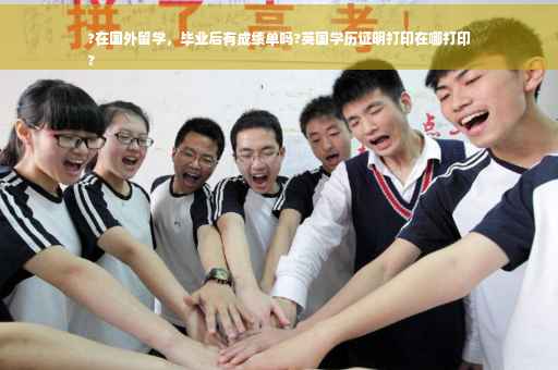 ?在国外留学，毕业后有成绩单吗?英国学历证明打印在哪打印
?