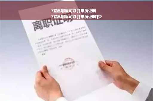?宜昌哪里可以开学历证明
?宜昌哪里可以开学历证明书?
