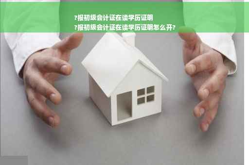 ?报初级会计证在读学历证明
?报初级会计证在读学历证明怎么开?