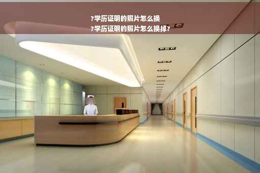 ?学历证明的照片怎么换
?学历证明的照片怎么换掉?