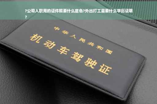?公司入职用的证件照要什么底色?外出打工需要什么学历证明
?
