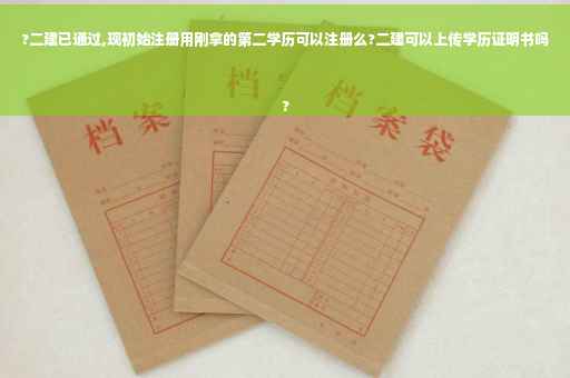 ?二建已通过,现初始注册用刚拿的第二学历可以注册么?二建可以上传学历证明书吗
?