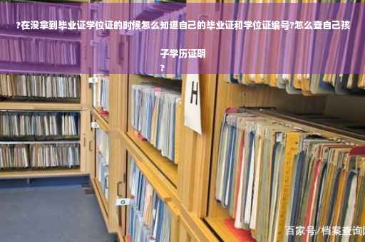 ?在没拿到毕业证学位证的时候怎么知道自己的毕业证和学位证编号?怎么查自己孩子学历证明
?