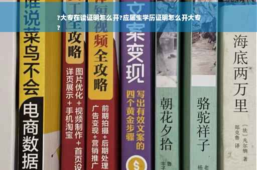 ?大专在读证明怎么开?应届生学历证明怎么开大专
?