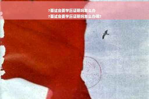 ?面试会要学历证明吗怎么办
?面试会要学历证明吗怎么办呢?