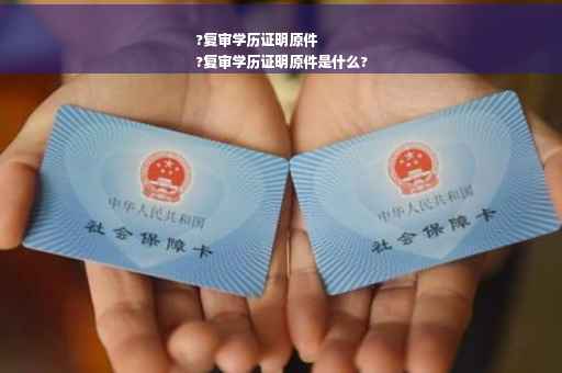?复审学历证明原件
?复审学历证明原件是什么?