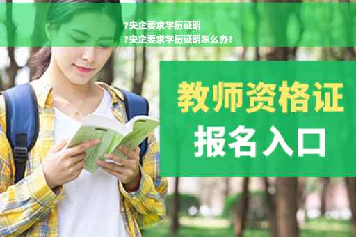 ?央企要求学历证明
?央企要求学历证明怎么办?