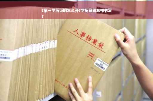 ?第一学历证明怎么开?学历证明怎样书写
?