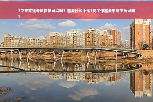 ?中专文凭考质检员可以吗？需要什么手续?找工作需要中专学历证明
?
