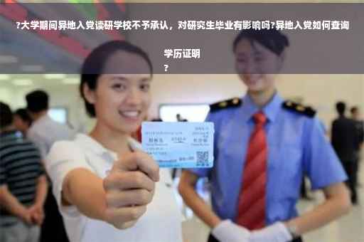 ?大学期间异地入党读研学校不予承认，对研究生毕业有影响吗?异地入党如何查询学历证明
?