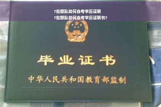 ?在部队如何自考学历证明
?在部队如何自考学历证明书?