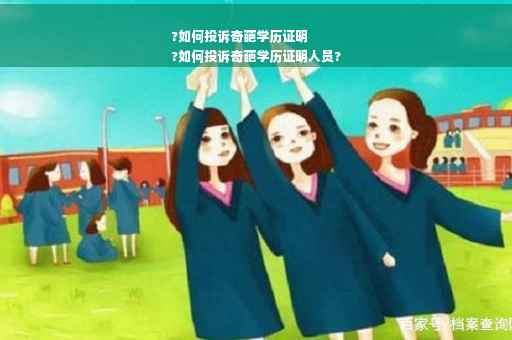 ?如何投诉奇葩学历证明
?如何投诉奇葩学历证明人员?