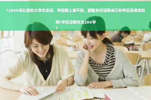 ?2000年以前的大学毕业证，学信网上查不到，那我如何证明自己的学历是真实的呢?学历证明作文200字
?