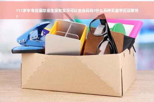 ?17岁中专应届毕业生没有实习可以去当兵吗?什么兵种无需学历证明书
?