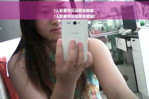 ?入职要学历证明会查嘛
?入职要学历证明会查嘛?