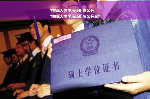 ?东莞人才学历证明怎么开
?东莞人才学历证明怎么开具?