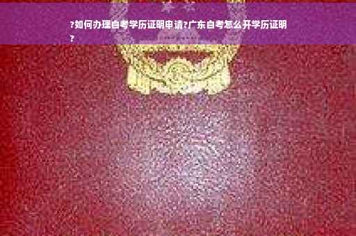 ?如何办理自考学历证明申请?广东自考怎么开学历证明
?