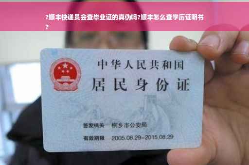 ?顺丰快递员会查毕业证的真伪吗?顺丰怎么查学历证明书
?
