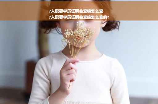 ?入职要学历证明会查嘛怎么查
?入职要学历证明会查嘛怎么查的?