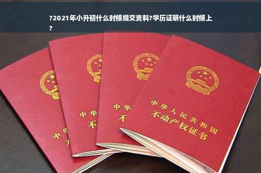?2021年小升初什么时候提交资料?学历证明什么时候上
?