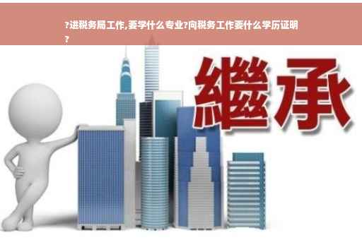 ?进税务局工作,要学什么专业?向税务工作要什么学历证明
?