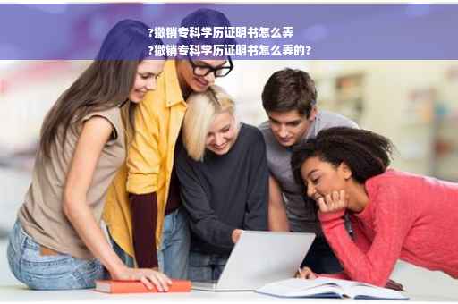 ?撤销专科学历证明书怎么弄
?撤销专科学历证明书怎么弄的?