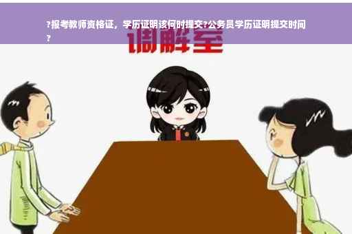 ?报考教师资格证，学历证明该何时提交?公务员学历证明提交时间
?