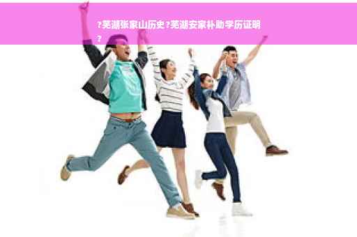 ?芜湖张家山历史?芜湖安家补助学历证明
?