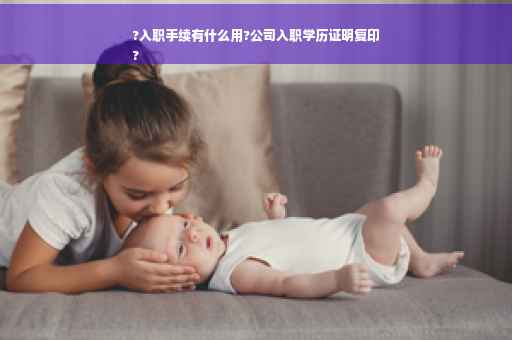 ?入职手续有什么用?公司入职学历证明复印
?