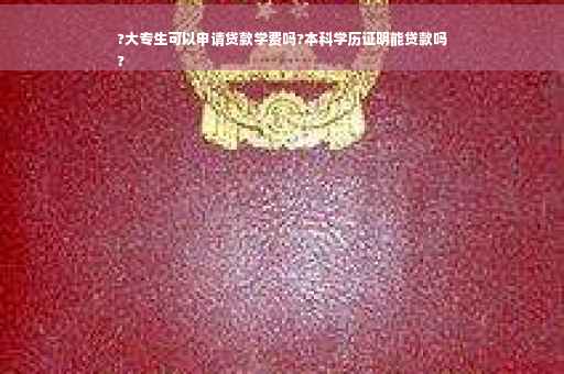 ?大专生可以申请贷款学费吗?本科学历证明能贷款吗
?