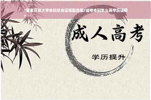 ?国家开放大学本科毕业证领取流程?成考本科怎么弄学历证明
?