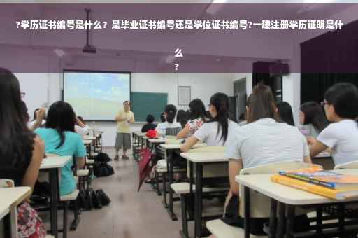 ?学历证书编号是什么？是毕业证书编号还是学位证书编号?一建注册学历证明是什么
?
