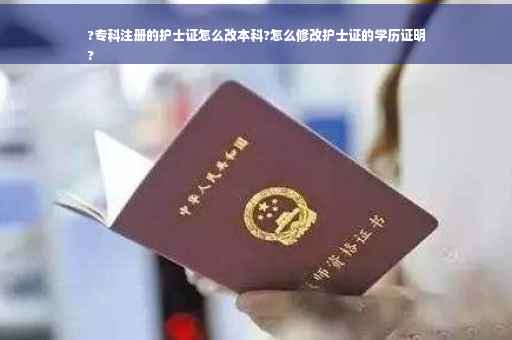 ?专科注册的护士证怎么改本科?怎么修改护士证的学历证明
?