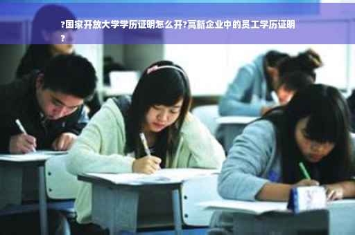 ?国家开放大学学历证明怎么开?高新企业中的员工学历证明
?
