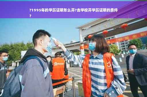 ?1995年的学历证明怎么开?去学校开学历证明的条件
?