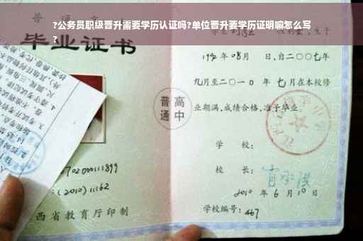 ?公务员职级晋升需要学历认证吗?单位晋升要学历证明嘛怎么写
?