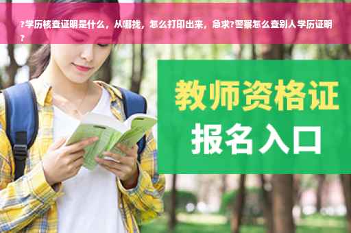 ?学历核查证明是什么，从哪找，怎么打印出来，急求?警察怎么查别人学历证明
?